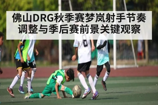 佛山DRG秋季赛梦岚射手节奏调整与季后赛前景关键观察